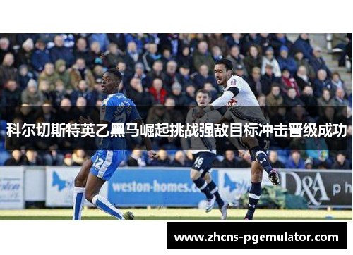科尔切斯特英乙黑马崛起挑战强敌目标冲击晋级成功