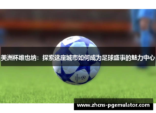 美洲杯维也纳：探索这座城市如何成为足球盛事的魅力中心