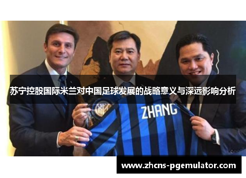 苏宁控股国际米兰对中国足球发展的战略意义与深远影响分析