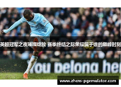 英超冠军之夜璀璨绽放 赛季终结之际荣耀属于谁的巅峰时刻