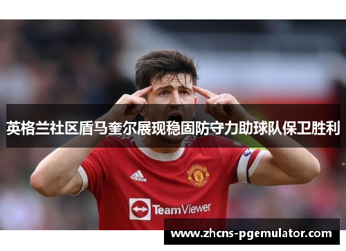 英格兰社区盾马奎尔展现稳固防守力助球队保卫胜利