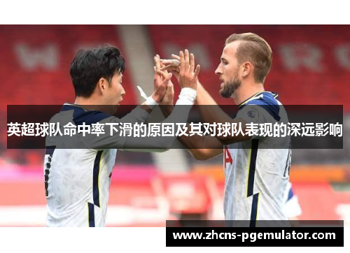 英超球队命中率下滑的原因及其对球队表现的深远影响