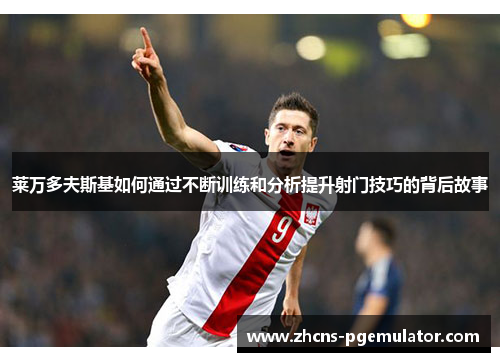 莱万多夫斯基如何通过不断训练和分析提升射门技巧的背后故事