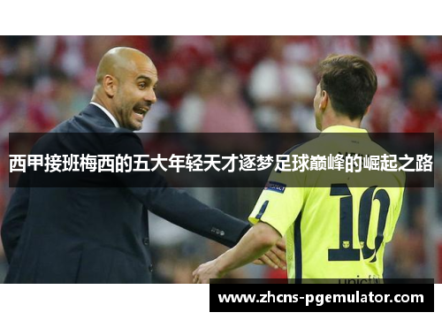 西甲接班梅西的五大年轻天才逐梦足球巅峰的崛起之路 西甲接班梅西的五大年轻天才逐梦足球巅峰的崛起之路