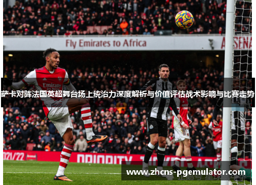 萨卡对阵法国英超舞台场上统治力深度解析与价值评估战术影响与比赛走势
