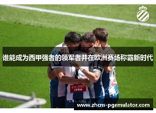 谁能成为西甲强者的领军者并在欧洲赛场称霸新时代
