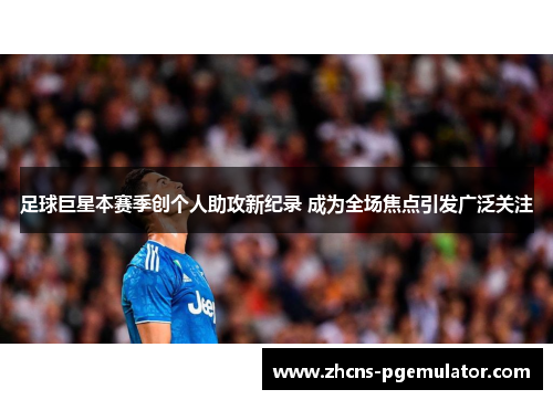 足球巨星本赛季创个人助攻新纪录 成为全场焦点引发广泛关注