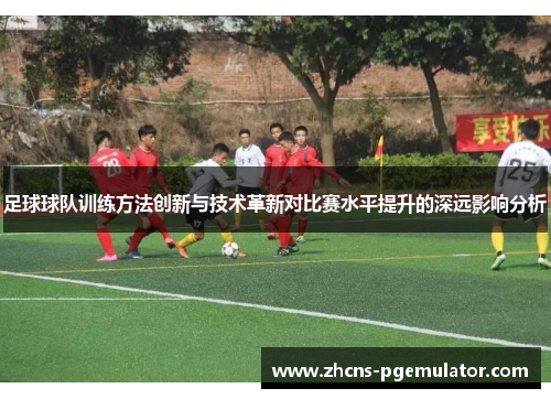 足球球队训练方法创新与技术革新对比赛水平提升的深远影响分析