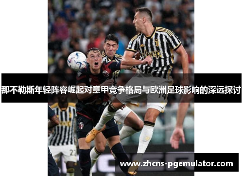 那不勒斯年轻阵容崛起对意甲竞争格局与欧洲足球影响的深远探讨