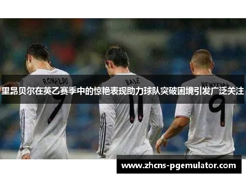 里昂贝尔在英乙赛季中的惊艳表现助力球队突破困境引发广泛关注