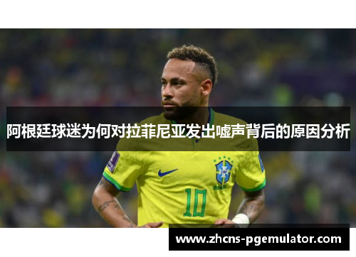 阿根廷球迷为何对拉菲尼亚发出嘘声背后的原因分析
